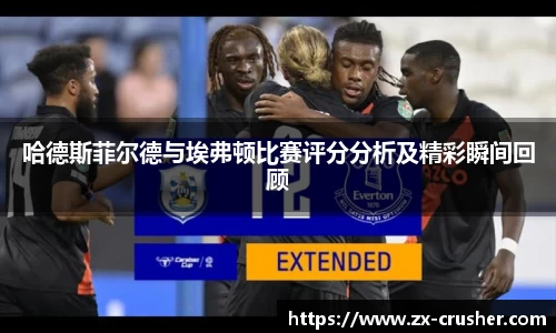 哈德斯菲尔德与埃弗顿比赛评分分析及精彩瞬间回顾